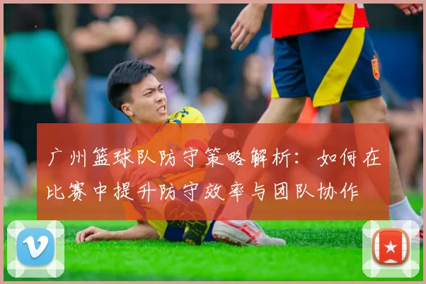 广州篮球队防守策略解析：如何在比赛中提升防守效率与团队协作
