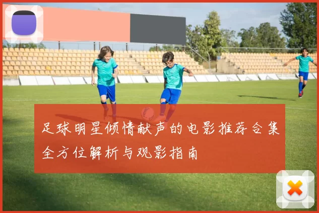 足球明星倾情献声的电影推荐合集全方位解析与观影指南