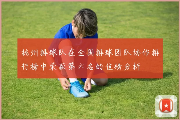 杭州排球队在全国排球团队协作排行榜中荣获第六名的佳绩分析