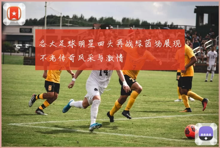 各大足球明星回头再战绿茵场展现不老传奇风采与激情