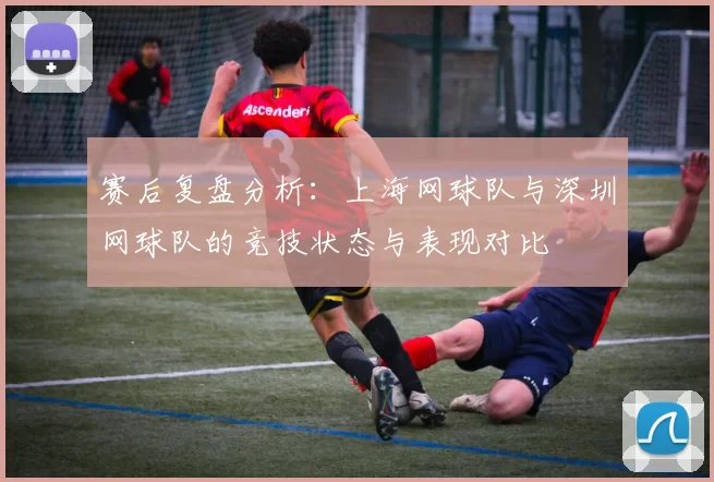 赛后复盘分析：上海网球队与深圳网球队的竞技状态与表现对比