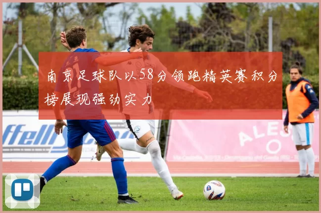 南京足球队以58分领跑精英赛积分榜展现强劲实力