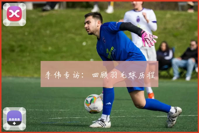 李伟专访：回顾羽毛球历程