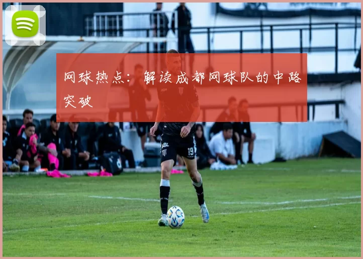 网球热点：解读成都网球队的中路突破