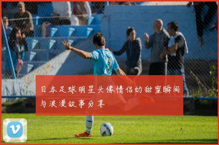 日本足球明星头像情侣的甜蜜瞬间与浪漫故事分享