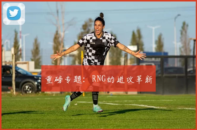 重磅专题：RNG的进攻革新