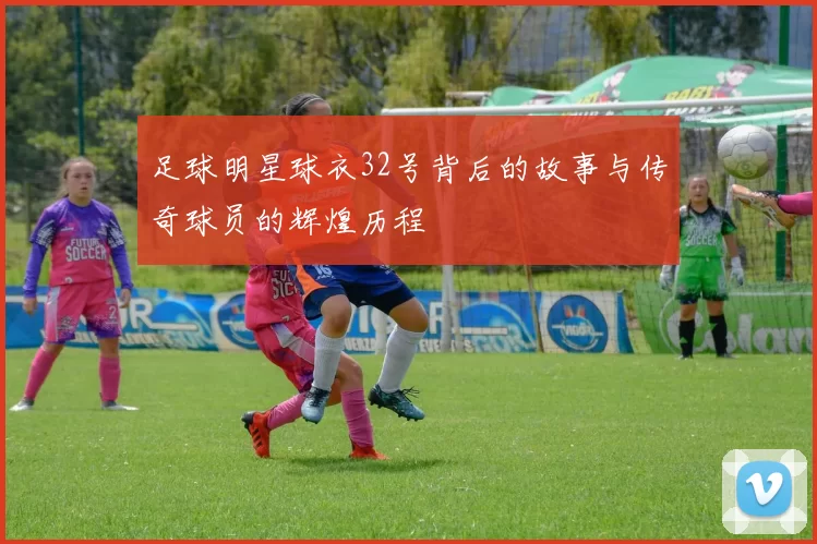 足球明星球衣32号背后的故事与传奇球员的辉煌历程