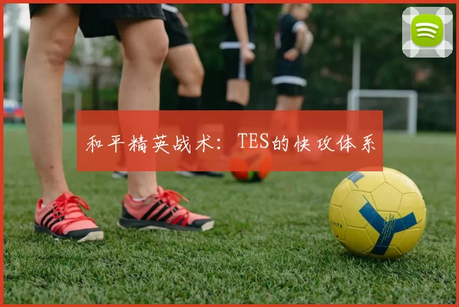 和平精英战术：TES的快攻体系