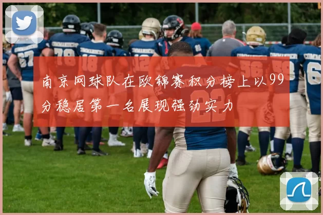 南京网球队在欧锦赛积分榜上以99分稳居第一名展现强劲实力