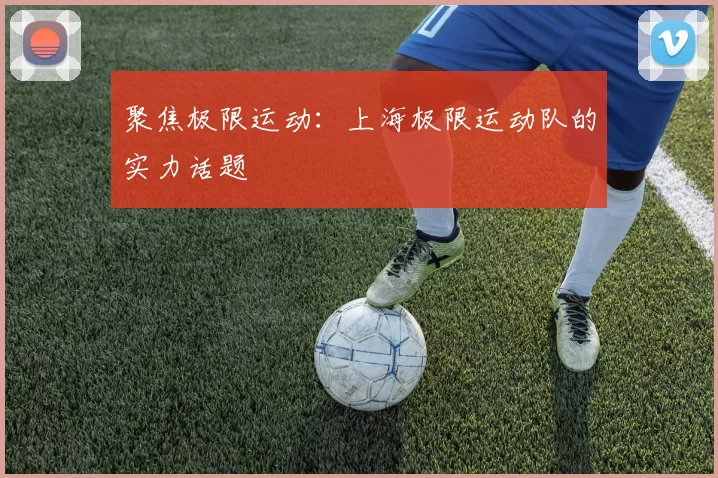 聚焦极限运动：上海极限运动队的实力话题